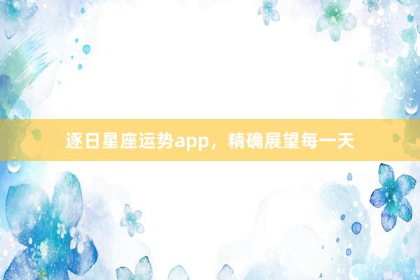 逐日星座运势app，精确展望每一天