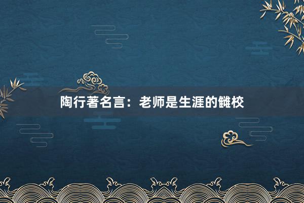 陶行著名言:老师是生涯的雠校