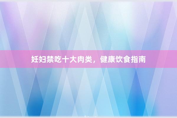 妊妇禁吃十大肉类，健康饮食指南