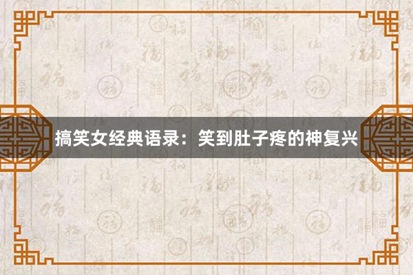搞笑女经典语录：笑到肚子疼的神复兴