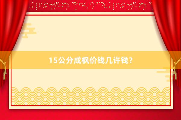 15公分成枫价钱几许钱？
