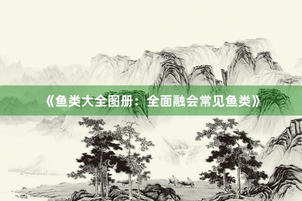 《鱼类大全图册：全面融会常见鱼类》