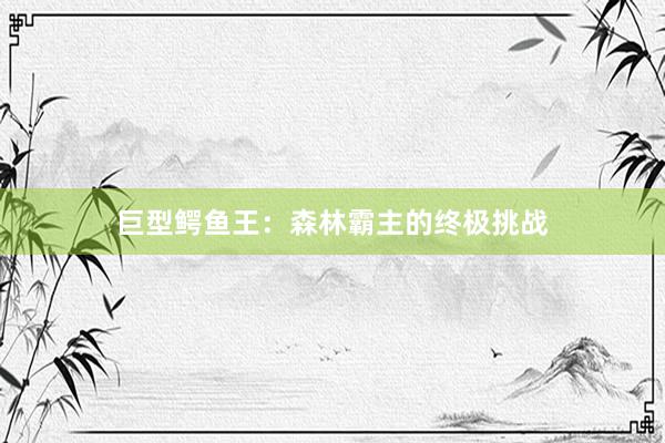 巨型鳄鱼王：森林霸主的终极挑战