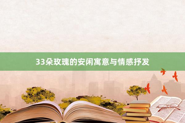 33朵玫瑰的安闲寓意与情感抒发