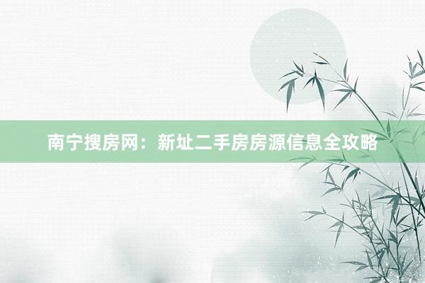 南宁搜房网：新址二手房房源信息全攻略